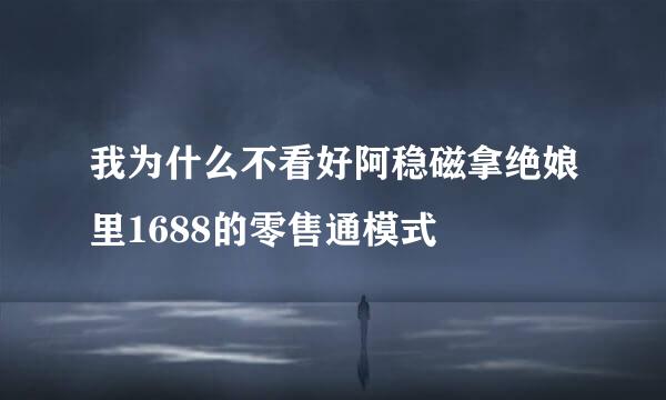 我为什么不看好阿稳磁拿绝娘里1688的零售通模式