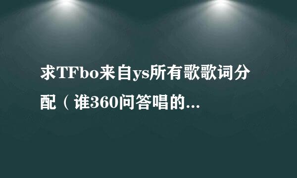 求TFbo来自ys所有歌歌词分配（谁360问答唱的哪一句）