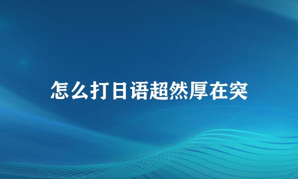 怎么打日语超然厚在突