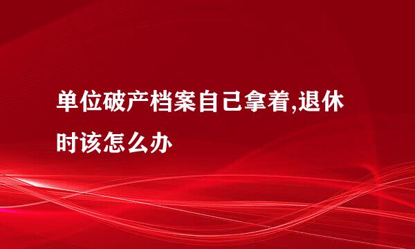 单位破产档案自己拿着,退休时该怎么办