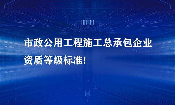 市政公用工程施工总承包企业资质等级标准!