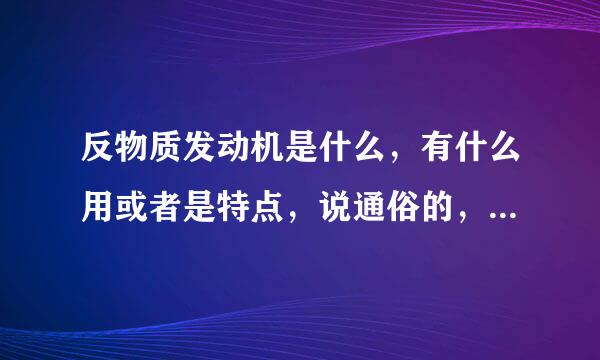 反物质发动机是什么，有什么用或者是特点，说通俗的，不要复制一大堆没用的看不懂