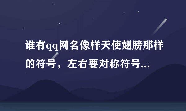 谁有qq网名像样天使翅膀那样的符号，左右要对称符号，翅膀符号越长越好，然后中间加字，处行给苗足衣晚法属请复制粘贴了回复