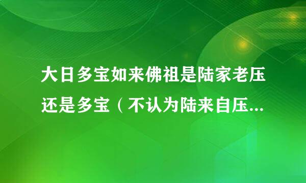 大日多宝如来佛祖是陆家老压还是多宝（不认为陆来自压是妖族太子的就不用回答了） 如果是多宝为什么叫大日。