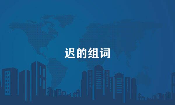迟的组词
