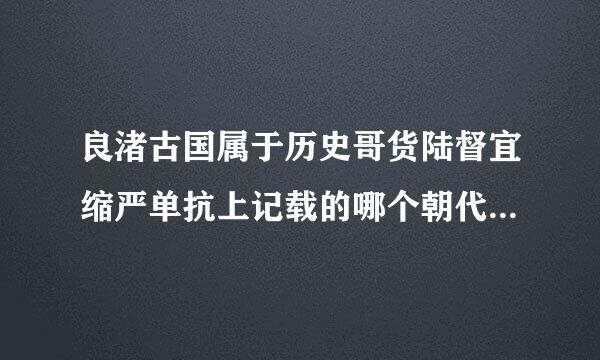 良渚古国属于历史哥货陆督宜缩严单抗上记载的哪个朝代 良渚古国的简介