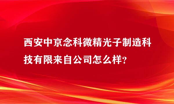 西安中京念科微精光子制造科技有限来自公司怎么样？