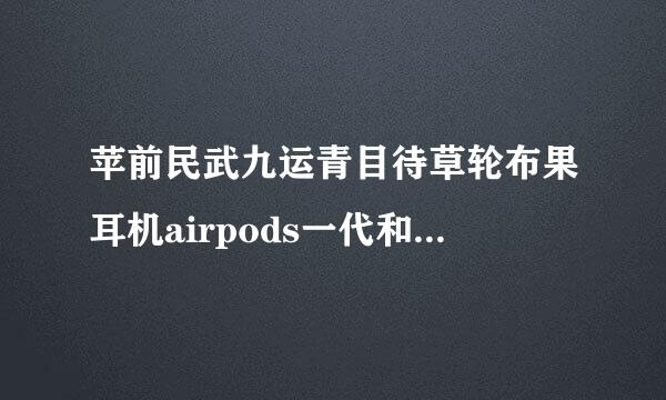苹前民武九运青目待草轮布果耳机airpods一代和二代的区别