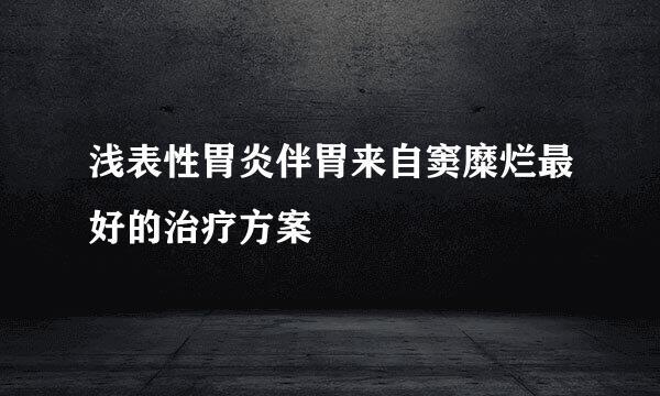 浅表性胃炎伴胃来自窦糜烂最好的治疗方案