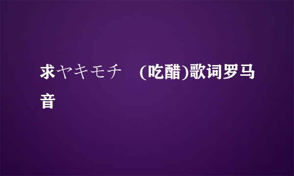 求ヤキモチ (吃醋)歌词罗马音