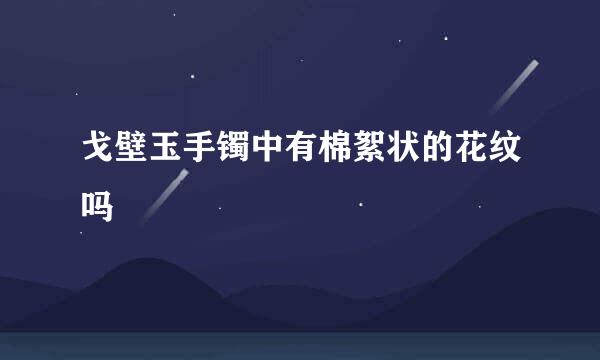 戈壁玉手镯中有棉絮状的花纹吗