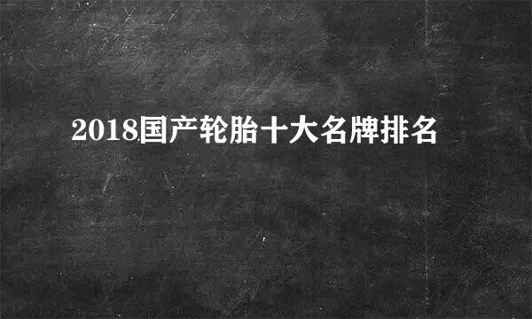2018国产轮胎十大名牌排名