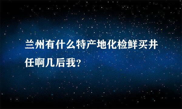 兰州有什么特产地化检鲜买井任啊几后我？