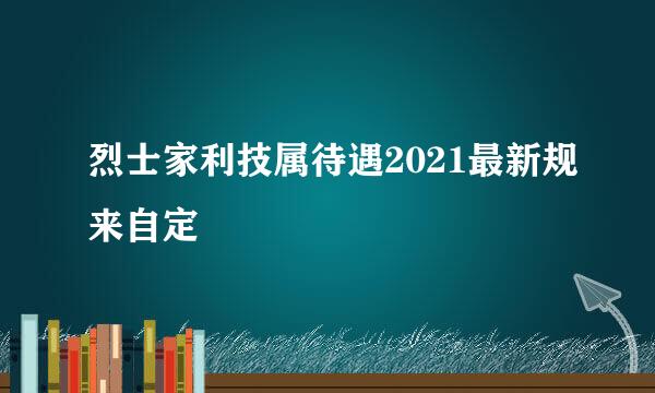 烈士家利技属待遇2021最新规来自定