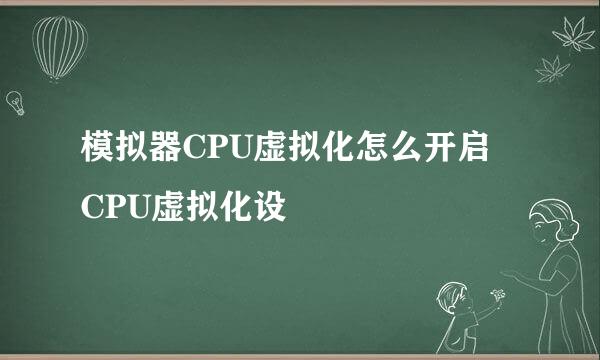 模拟器CPU虚拟化怎么开启 CPU虚拟化设