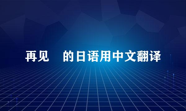 再见 的日语用中文翻译