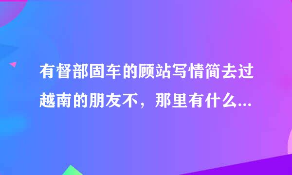 有督部固车的顾站写情简去过越南的朋友不，那里有什么可以带回国的特产吗？胡志明都买的到吧？