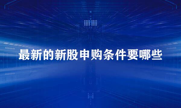 最新的新股申购条件要哪些