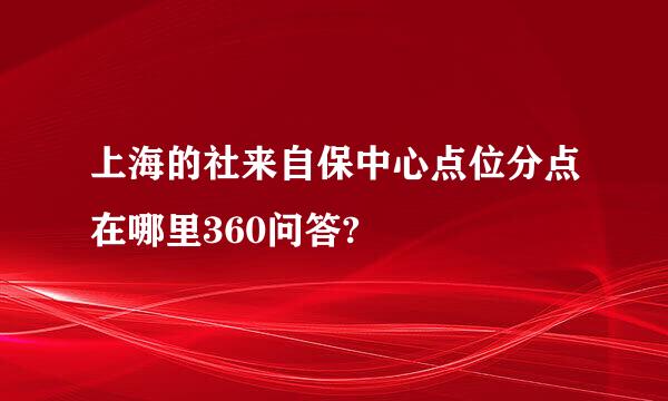 上海的社来自保中心点位分点在哪里360问答?