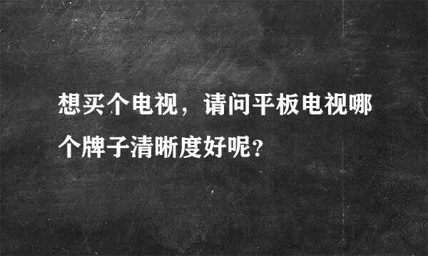 想买个电视，请问平板电视哪个牌子清晰度好呢？