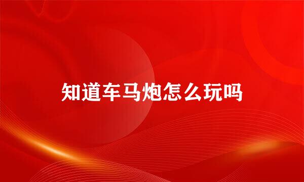 知道车马炮怎么玩吗
