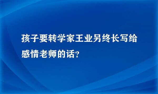 孩子要转学家王业另终长写给感情老师的话？