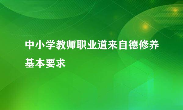 中小学教师职业道来自德修养基本要求