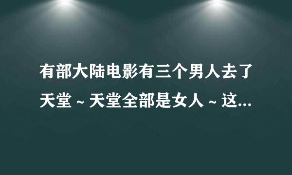 有部大陆电影有三个男人去了天堂～天堂全部是女人～这部电影叫什么名