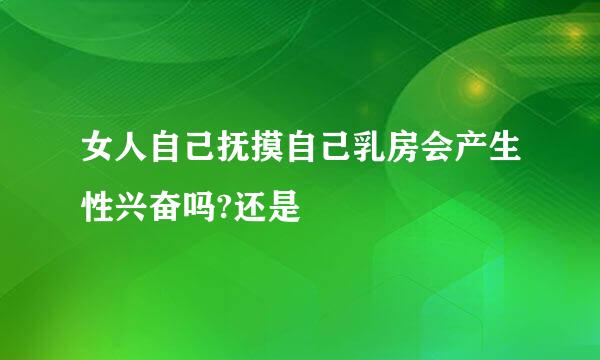 女人自己抚摸自己乳房会产生性兴奋吗?还是