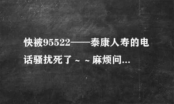 快被95522——泰康人寿的电话骚扰死了～～麻烦问一下有什么办法可以消