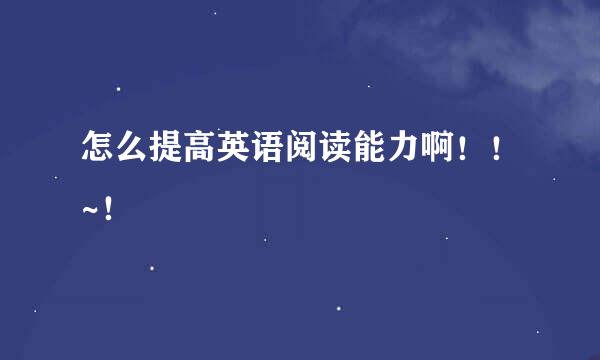 怎么提高英语阅读能力啊！！~！