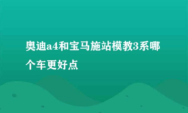 奥迪a4和宝马施站模教3系哪个车更好点