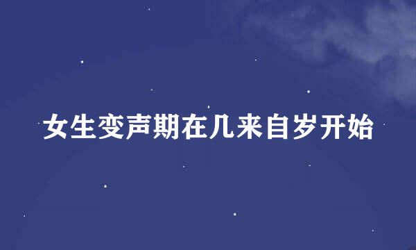 女生变声期在几来自岁开始