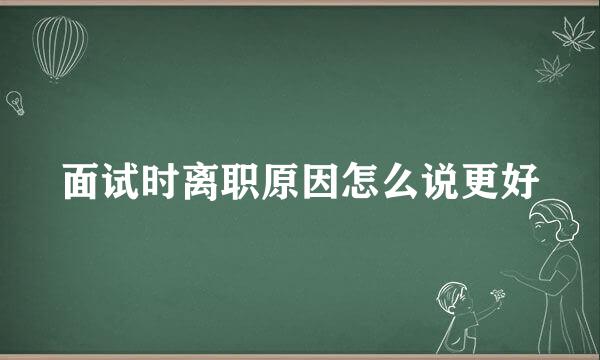 面试时离职原因怎么说更好