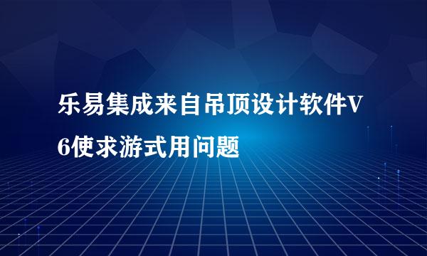 乐易集成来自吊顶设计软件V6使求游式用问题