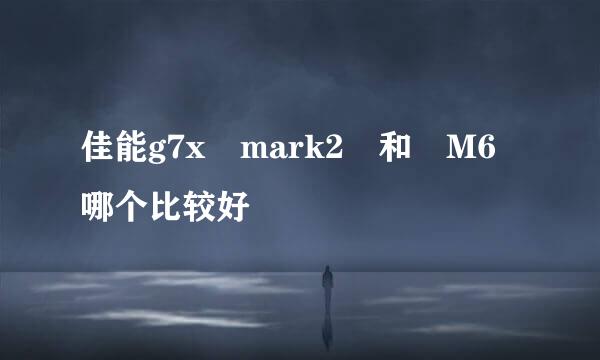 佳能g7x mark2 和 M6哪个比较好