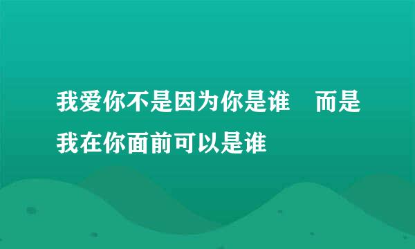 我爱你不是因为你是谁 而是我在你面前可以是谁