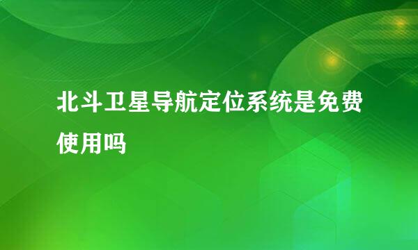 北斗卫星导航定位系统是免费使用吗