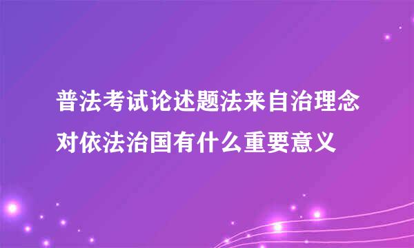 普法考试论述题法来自治理念对依法治国有什么重要意义