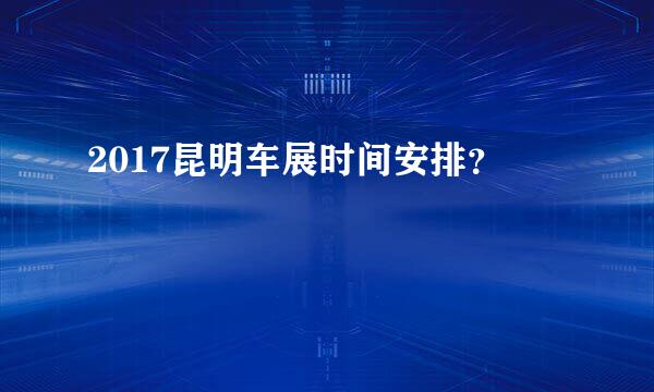 2017昆明车展时间安排？