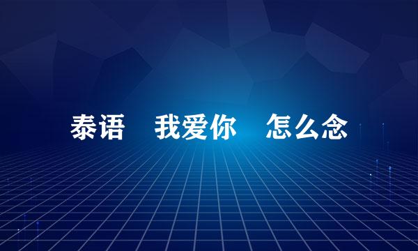 泰语 我爱你 怎么念