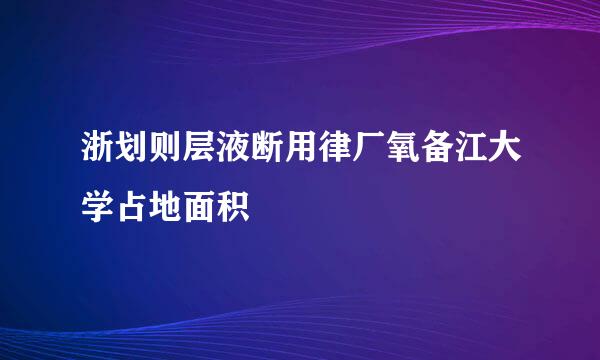 浙划则层液断用律厂氧备江大学占地面积