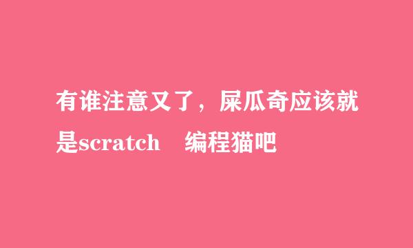 有谁注意又了，屎瓜奇应该就是scratch 编程猫吧