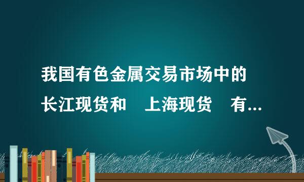 我国有色金属交易市场中的 长江现货和 上海现货 有什么区别？