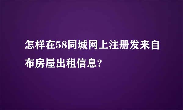 怎样在58同城网上注册发来自布房屋出租信息?
