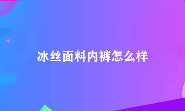 冰丝面料内裤怎么样
