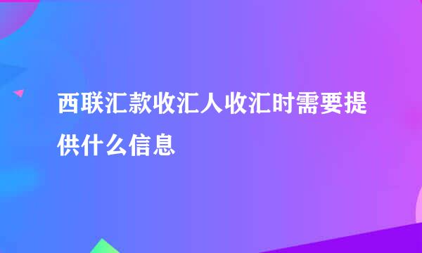 西联汇款收汇人收汇时需要提供什么信息