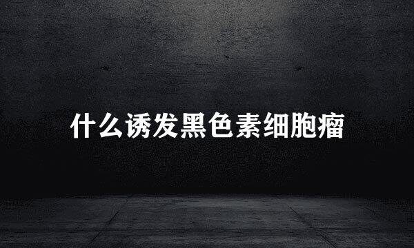 什么诱发黑色素细胞瘤