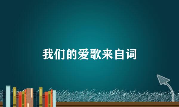 我们的爱歌来自词