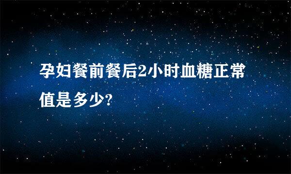 孕妇餐前餐后2小时血糖正常值是多少?